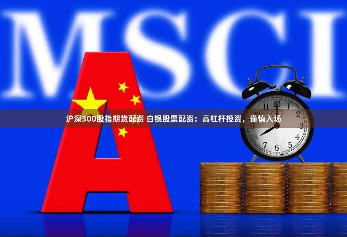 沪深300股指期货配资 白银股票配资：高杠杆投资，谨慎入场