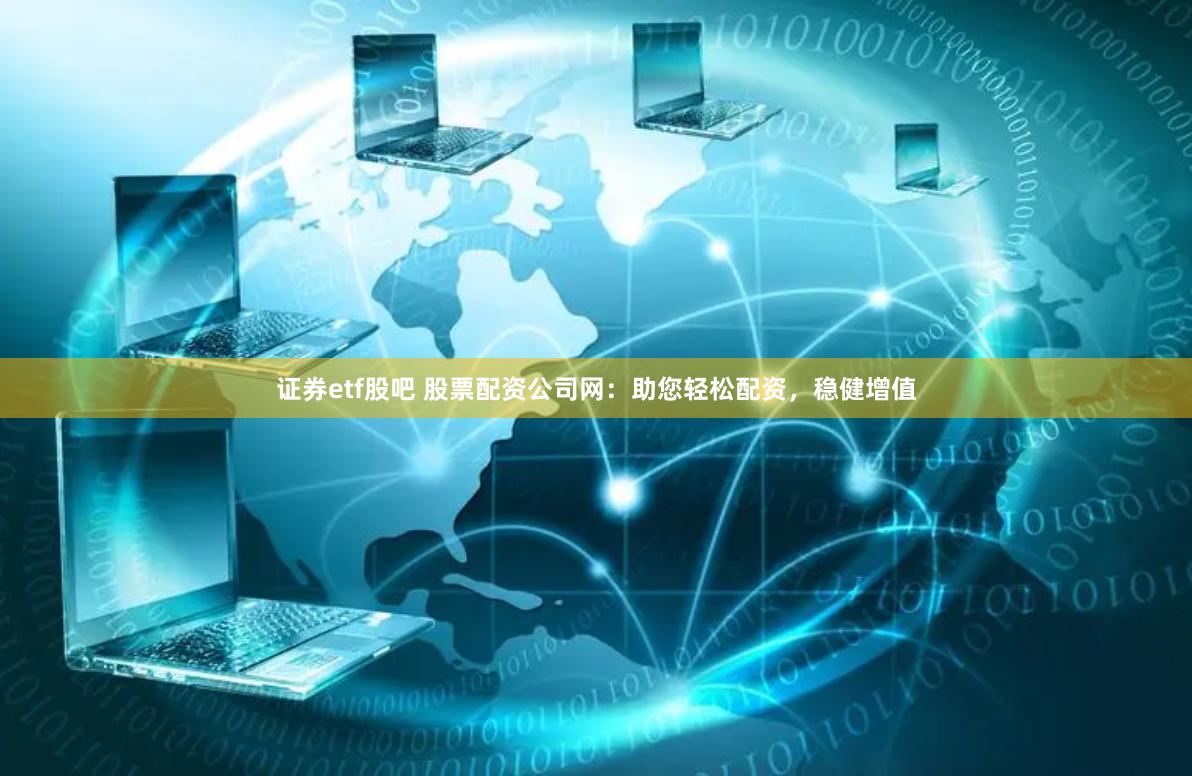 证券etf股吧 股票配资公司网：助您轻松配资，稳健增值