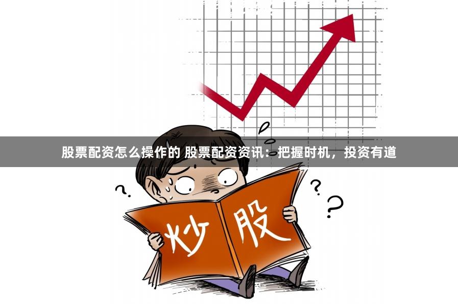 股票配资怎么操作的 股票配资资讯：把握时机，投资有道