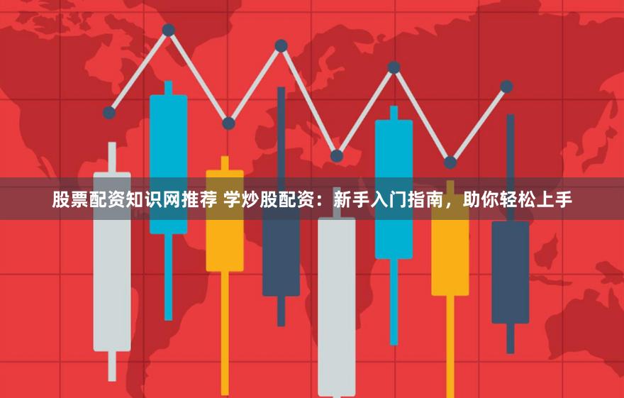 股票配资知识网推荐 学炒股配资：新手入门指南，助你轻松上手