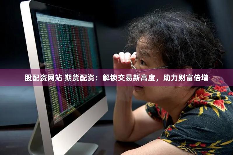 股配资网站 期货配资：解锁交易新高度，助力财富倍增