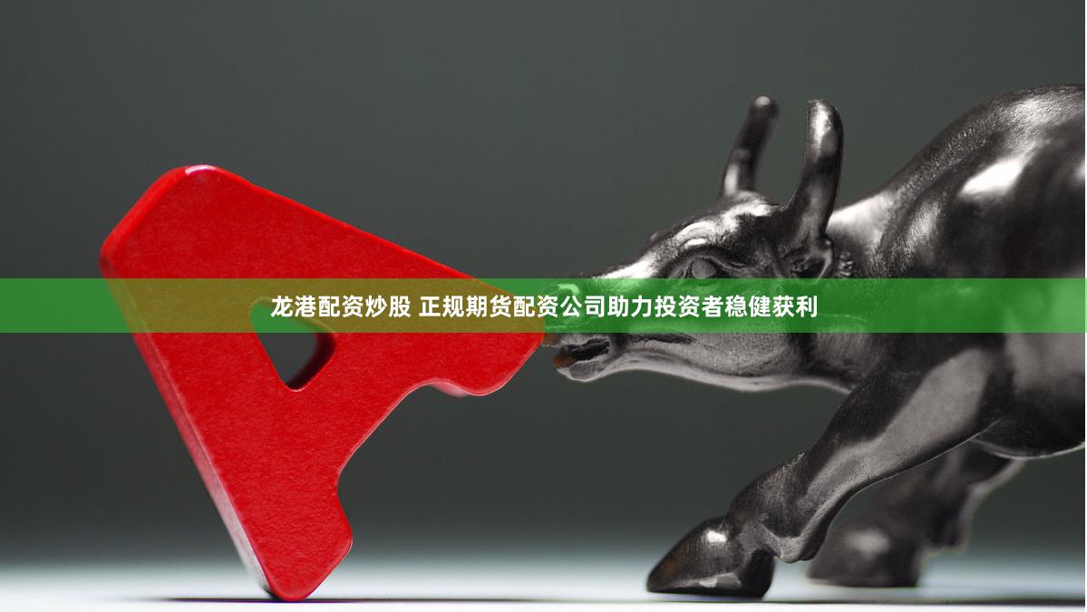 龙港配资炒股 正规期货配资公司助力投资者稳健获利