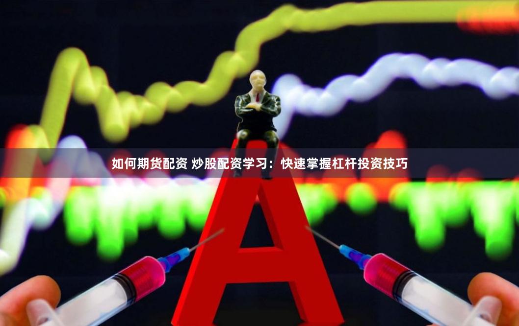 如何期货配资 炒股配资学习：快速掌握杠杆投资技巧