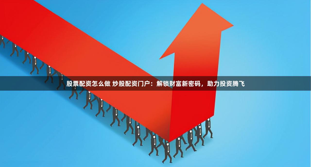 股票配资怎么做 炒股配资门户：解锁财富新密码，助力投资腾飞