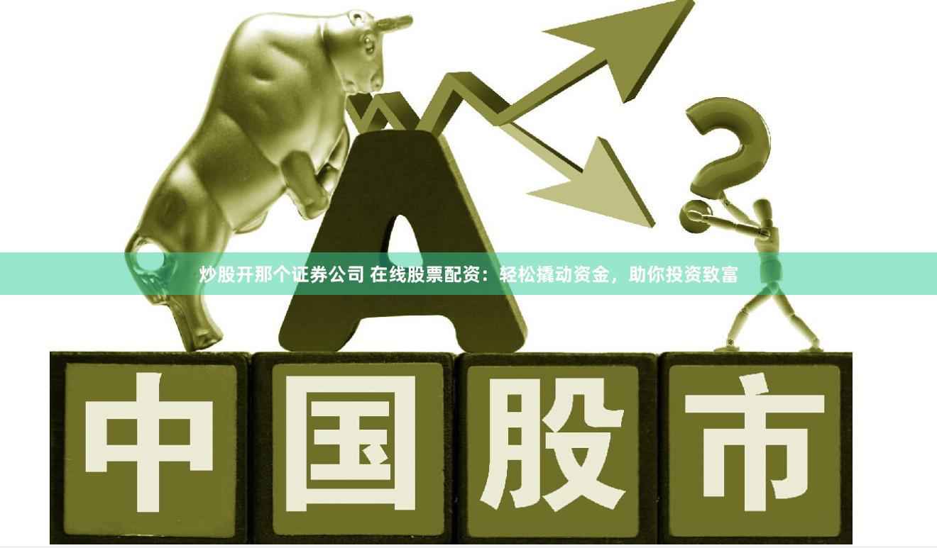 炒股开那个证券公司 在线股票配资：轻松撬动资金，助你投资致富