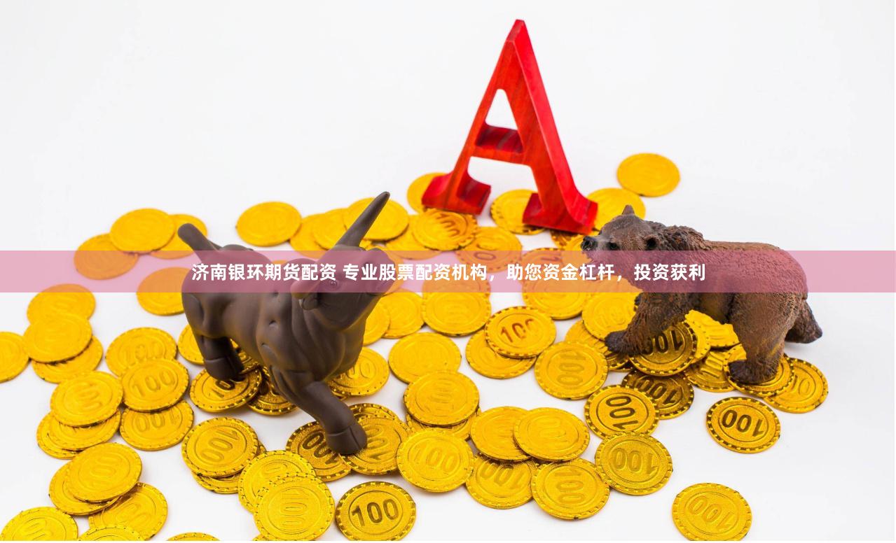 济南银环期货配资 专业股票配资机构，助您资金杠杆，投资获利