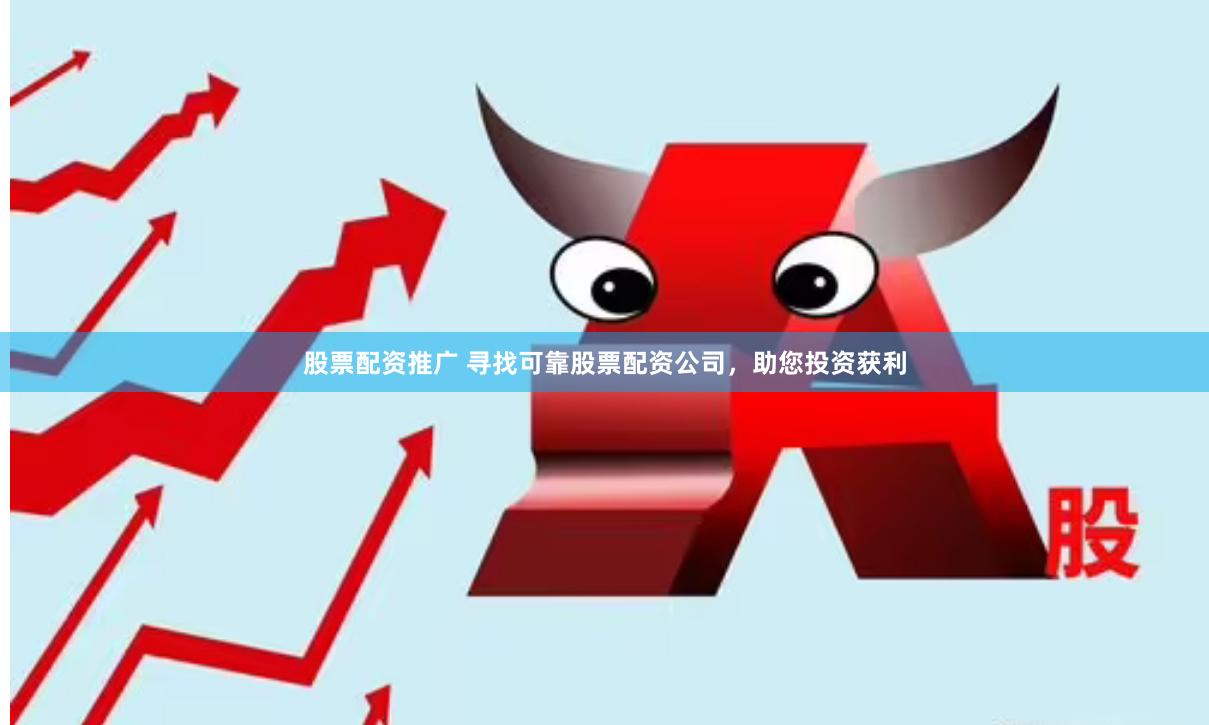 股票配资推广 寻找可靠股票配资公司，助您投资获利