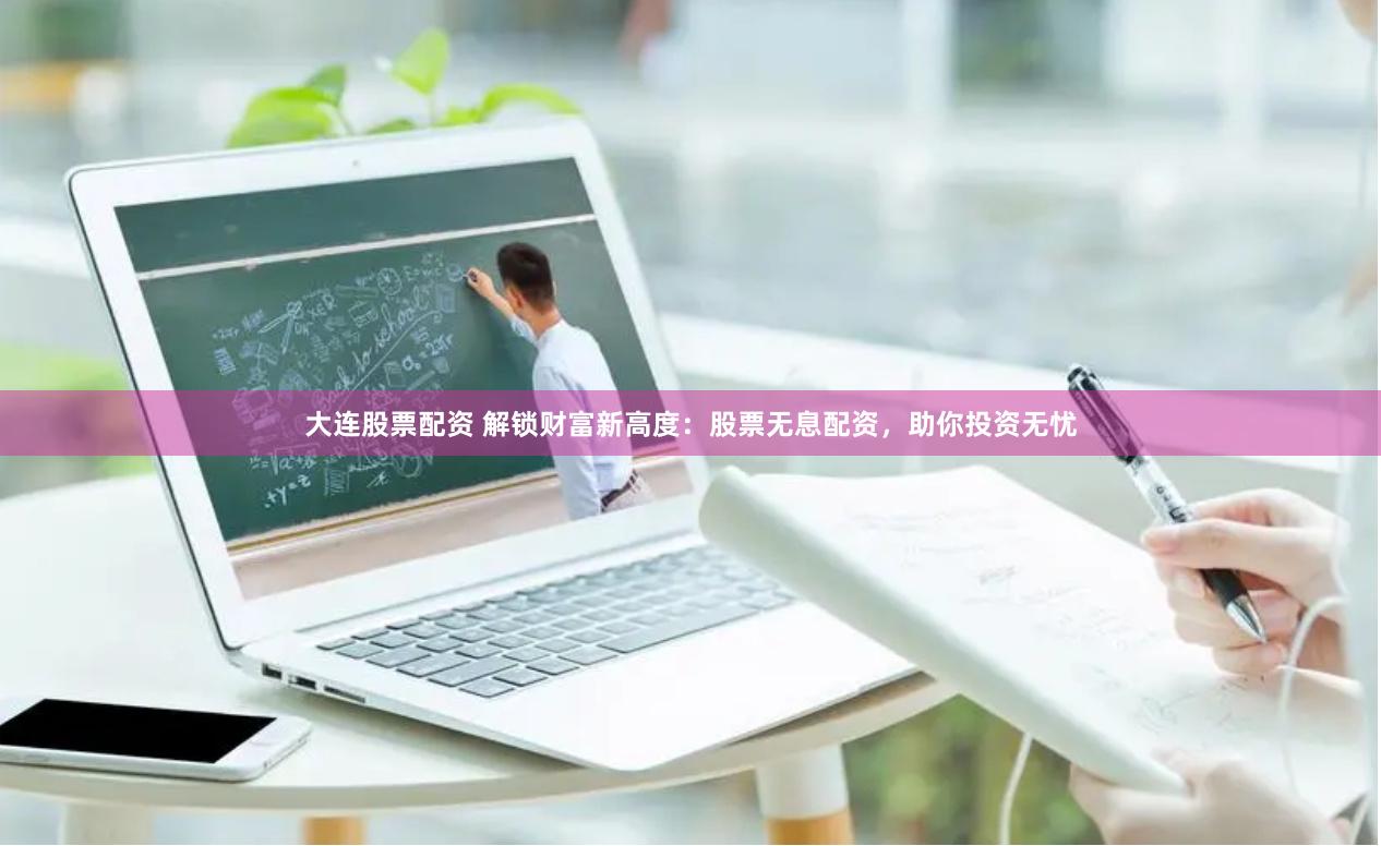 大连股票配资 解锁财富新高度：股票无息配资，助你投资无忧