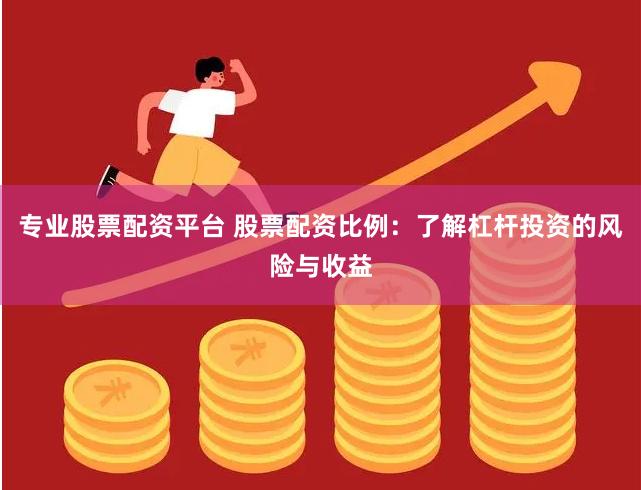 专业股票配资平台 股票配资比例：了解杠杆投资的风险与收益