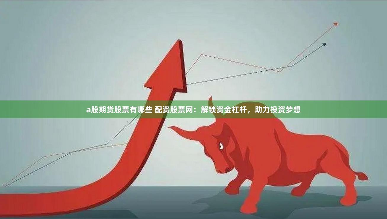 a股期货股票有哪些 配资股票网：解锁资金杠杆，助力投资梦想