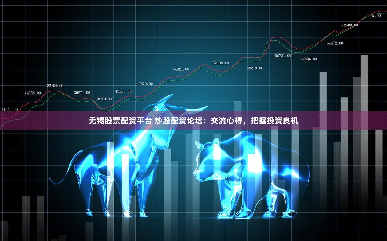 无锡股票配资平台 炒股配资论坛：交流心得，把握投资良机