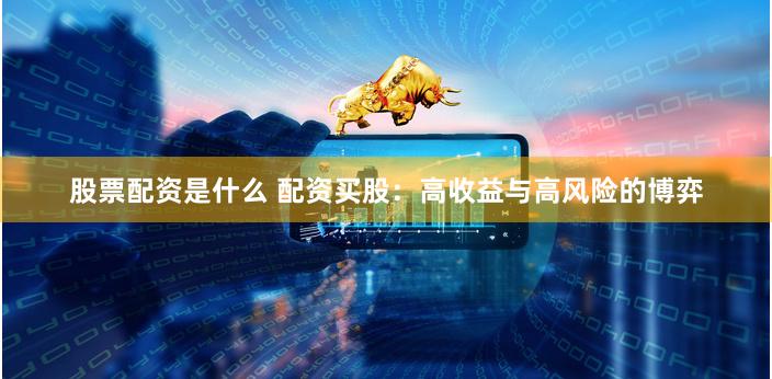 股票配资是什么 配资买股：高收益与高风险的博弈