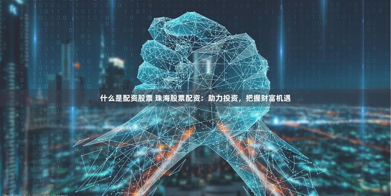 什么是配资股票 珠海股票配资：助力投资，把握财富机遇