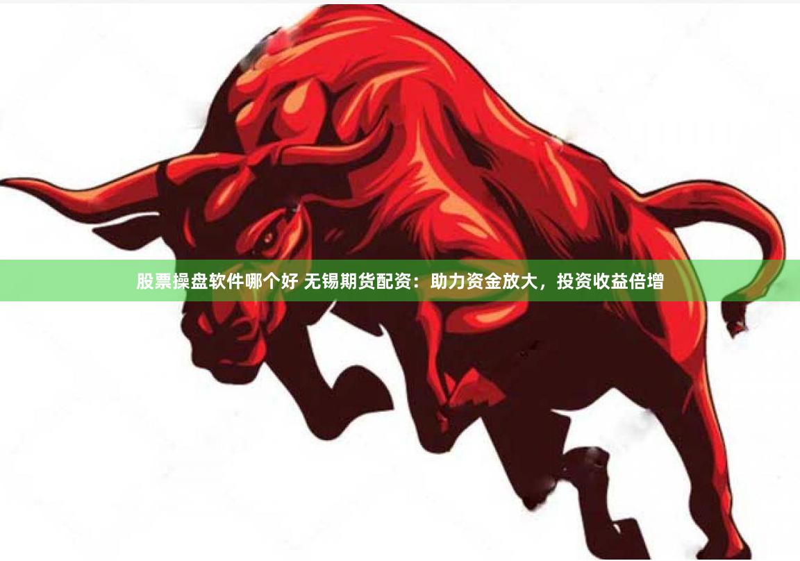 股票操盘软件哪个好 无锡期货配资：助力资金放大，投资收益倍增