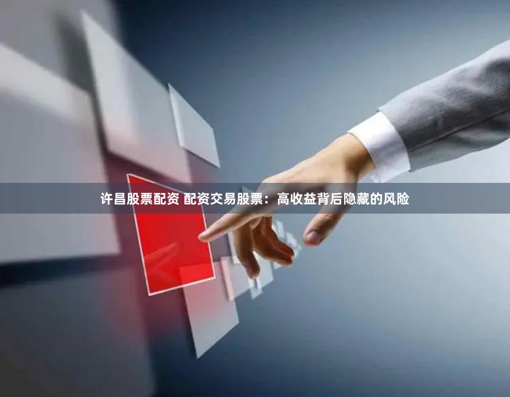 许昌股票配资 配资交易股票：高收益背后隐藏的风险