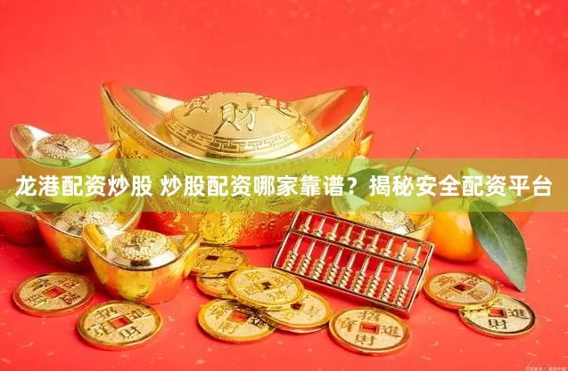 龙港配资炒股 炒股配资哪家靠谱？揭秘安全配资平台