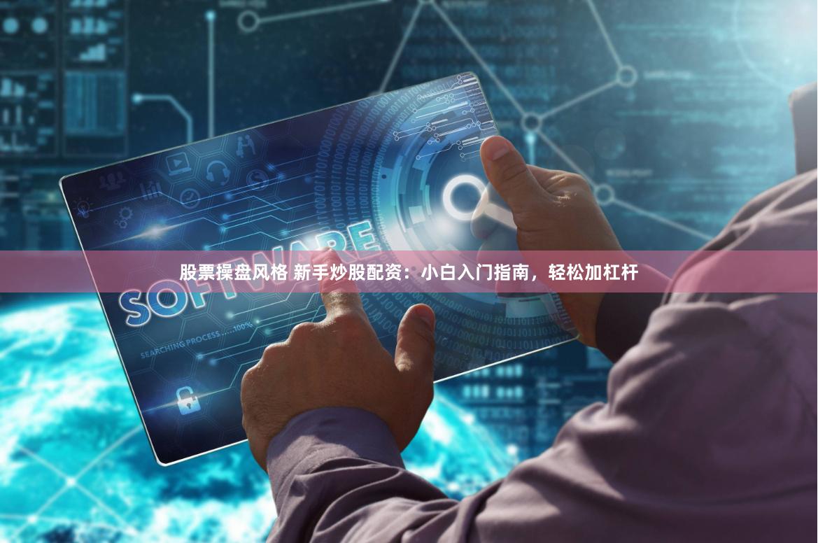 股票操盘风格 新手炒股配资：小白入门指南，轻松加杠杆