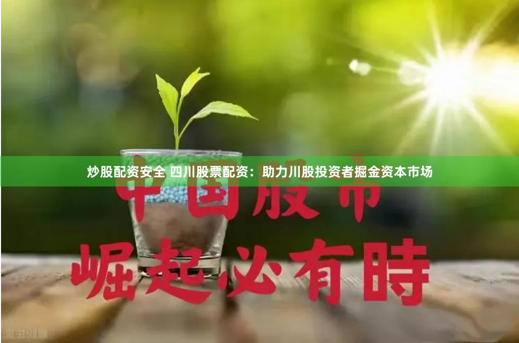 炒股配资安全 四川股票配资：助力川股投资者掘金资本市场