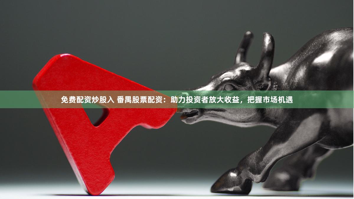 免费配资炒股入 番禺股票配资：助力投资者放大收益，把握市场机遇