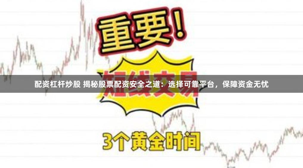 配资杠杆炒股 揭秘股票配资安全之道：选择可靠平台，保障资金无忧