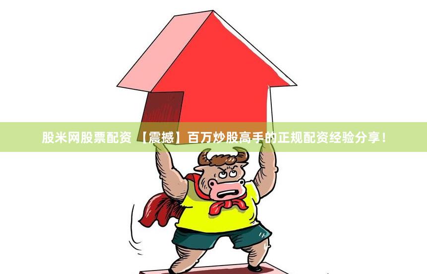 股米网股票配资 【震撼】百万炒股高手的正规配资经验分享！