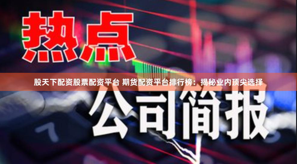 股天下配资股票配资平台 期货配资平台排行榜：揭秘业内顶尖选择