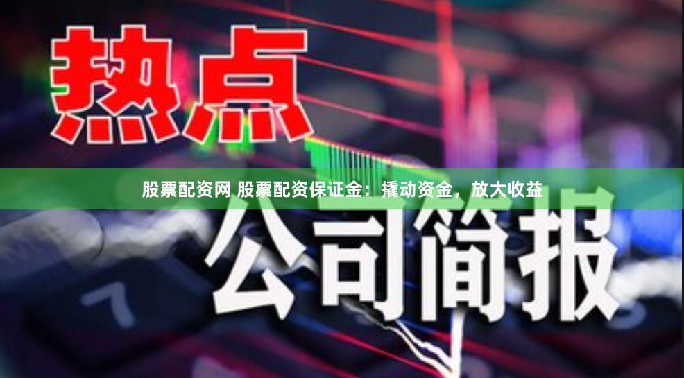 股票配资网 股票配资保证金：撬动资金，放大收益