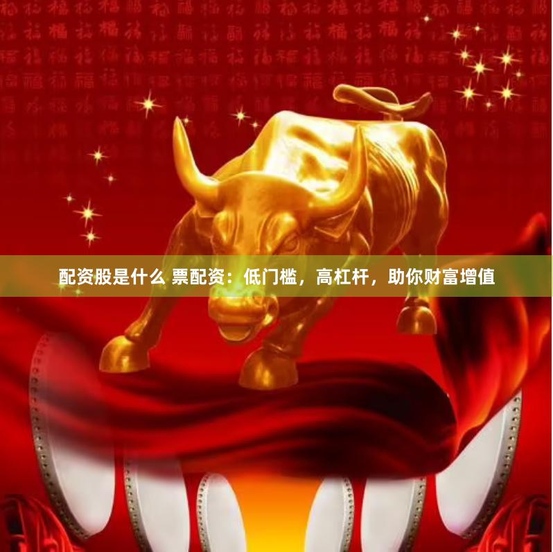 配资股是什么 票配资：低门槛，高杠杆，助你财富增值