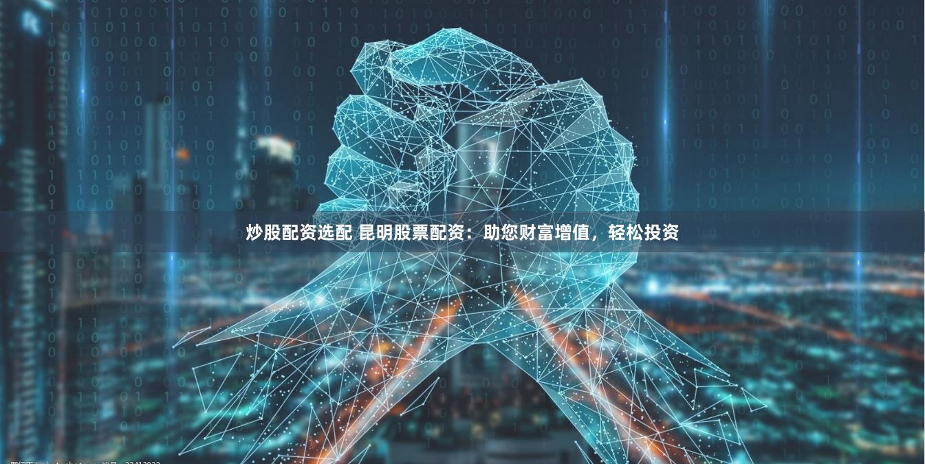 炒股配资选配 昆明股票配资：助您财富增值，轻松投资
