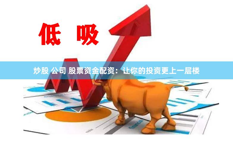 炒股 公司 股票资金配资：让你的投资更上一层楼