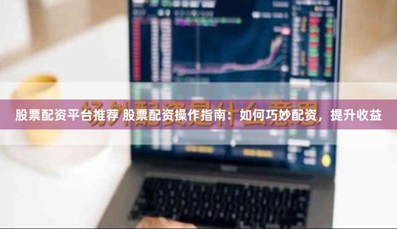 股票配资平台推荐 股票配资操作指南：如何巧妙配资，提升收益