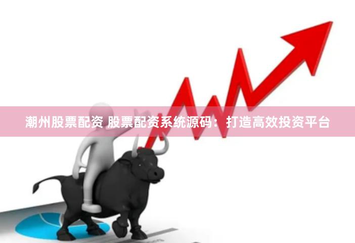潮州股票配资 股票配资系统源码：打造高效投资平台