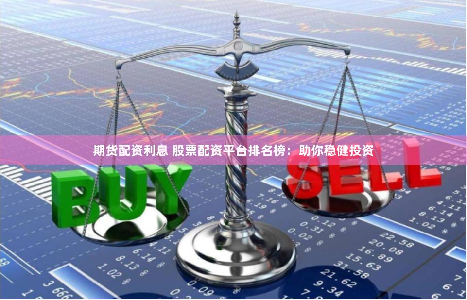 期货配资利息 股票配资平台排名榜：助你稳健投资