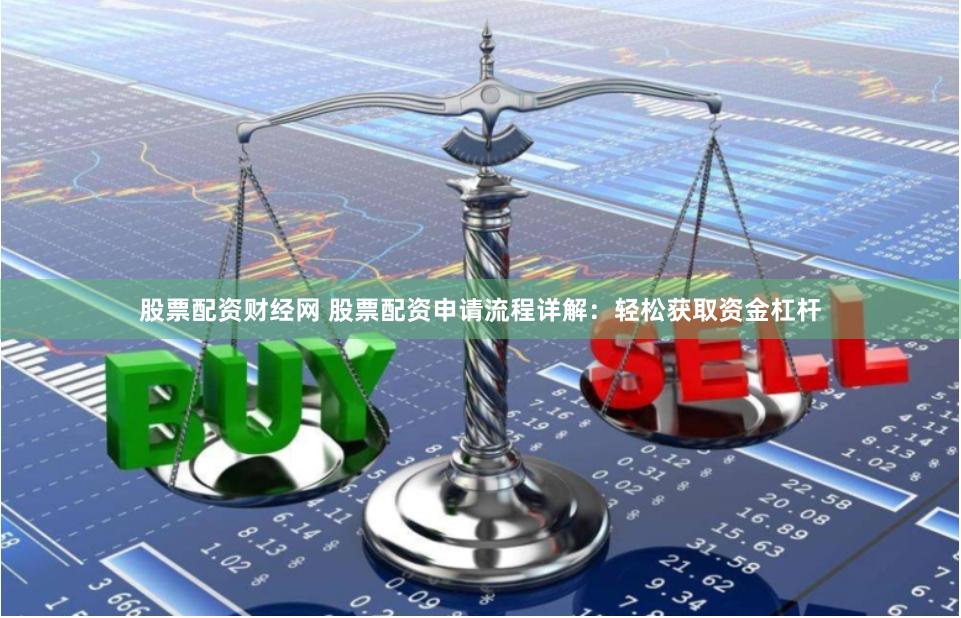 股票配资财经网 股票配资申请流程详解：轻松获取资金杠杆