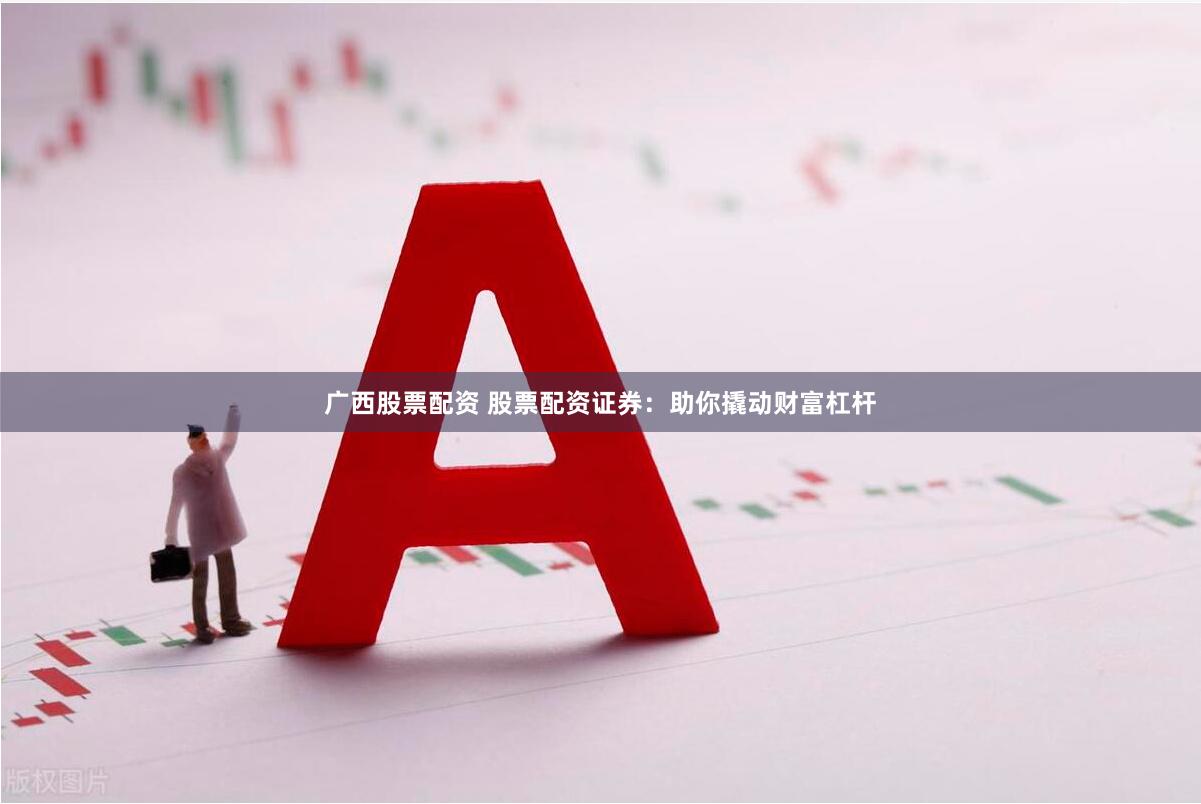 广西股票配资 股票配资证券：助你撬动财富杠杆