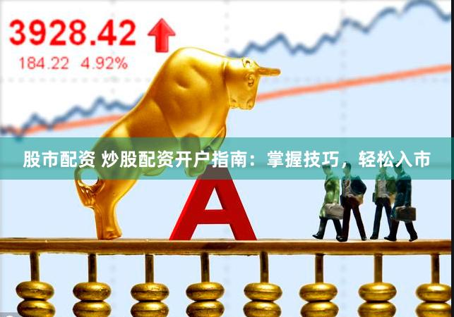 股市配资 炒股配资开户指南：掌握技巧，轻松入市
