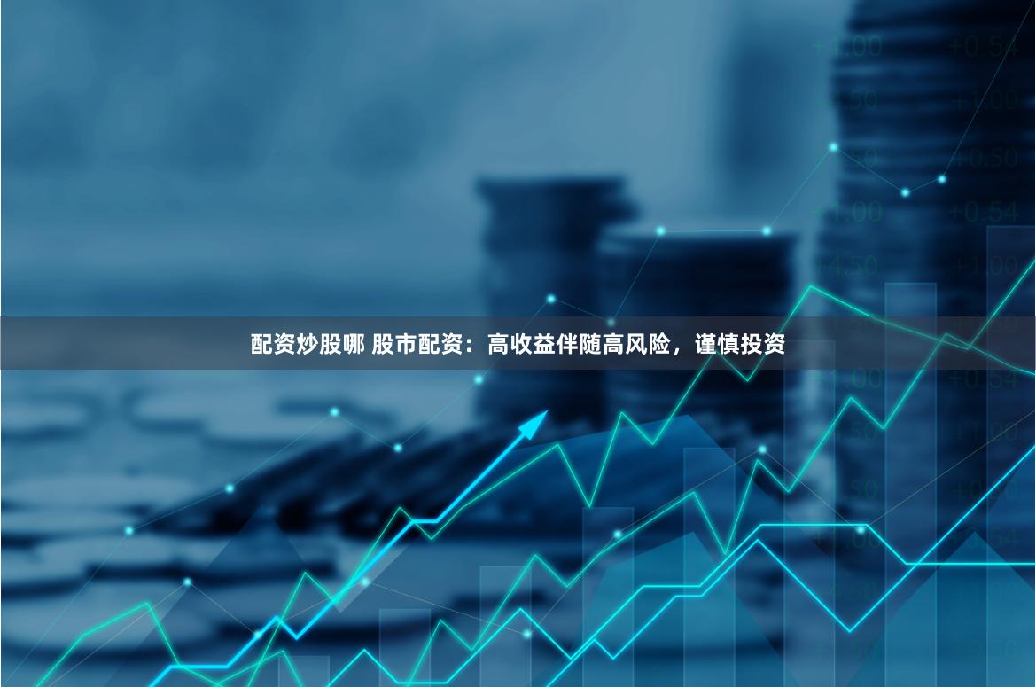 配资炒股哪 股市配资：高收益伴随高风险，谨慎投资