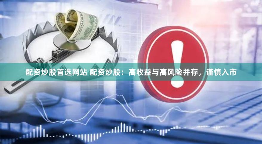 配资炒股首选网站 配资炒股：高收益与高风险并存，谨慎入市
