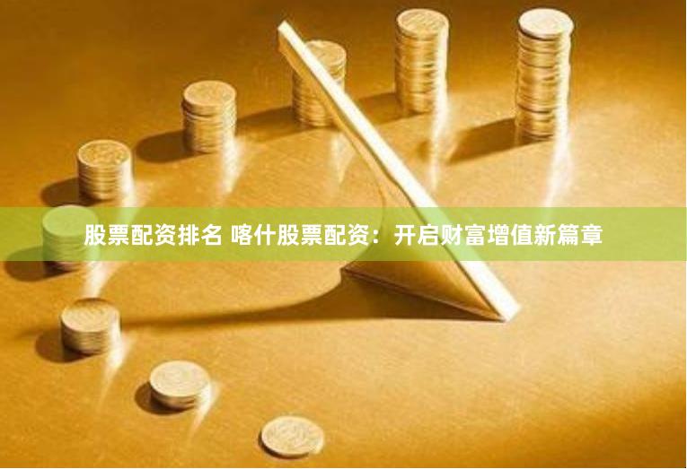 股票配资排名 喀什股票配资：开启财富增值新篇章