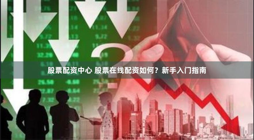 股票配资中心 股票在线配资如何？新手入门指南