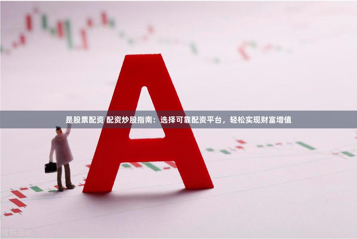 是股票配资 配资炒股指南：选择可靠配资平台，轻松实现财富增值