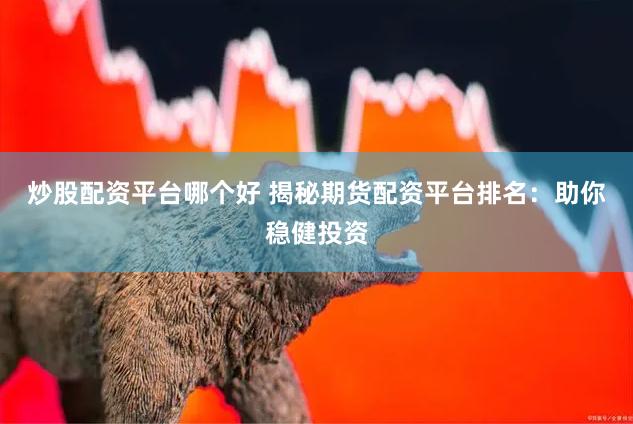炒股配资平台哪个好 揭秘期货配资平台排名：助你稳健投资