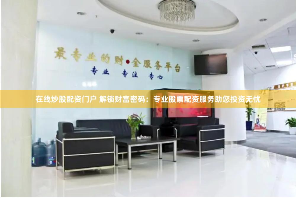 在线炒股配资门户 解锁财富密码：专业股票配资服务助您投资无忧