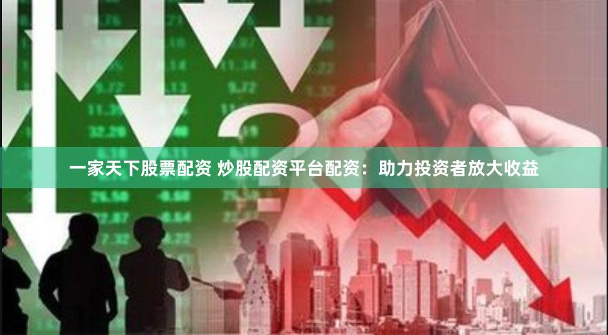 一家天下股票配资 炒股配资平台配资：助力投资者放大收益