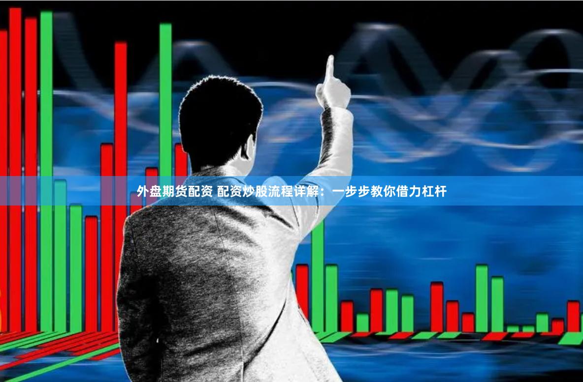 外盘期货配资 配资炒股流程详解：一步步教你借力杠杆