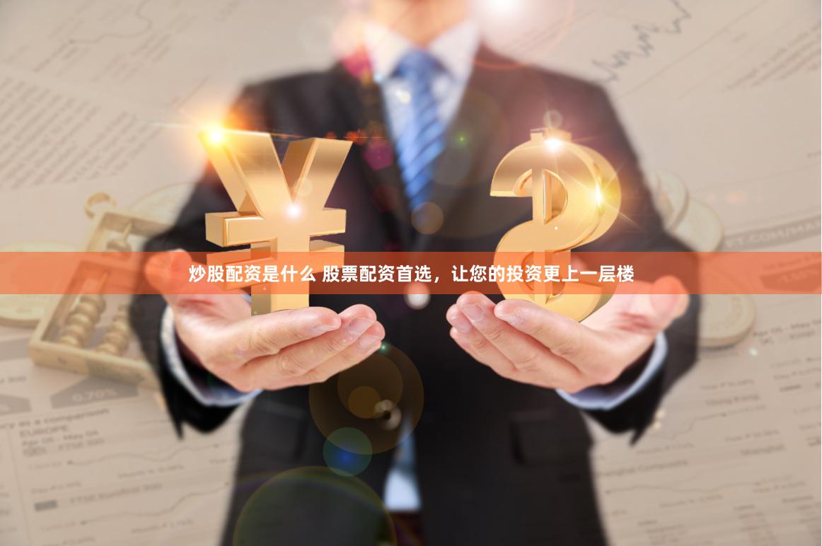 炒股配资是什么 股票配资首选，让您的投资更上一层楼