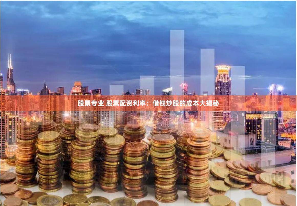股票专业 股票配资利率：借钱炒股的成本大揭秘
