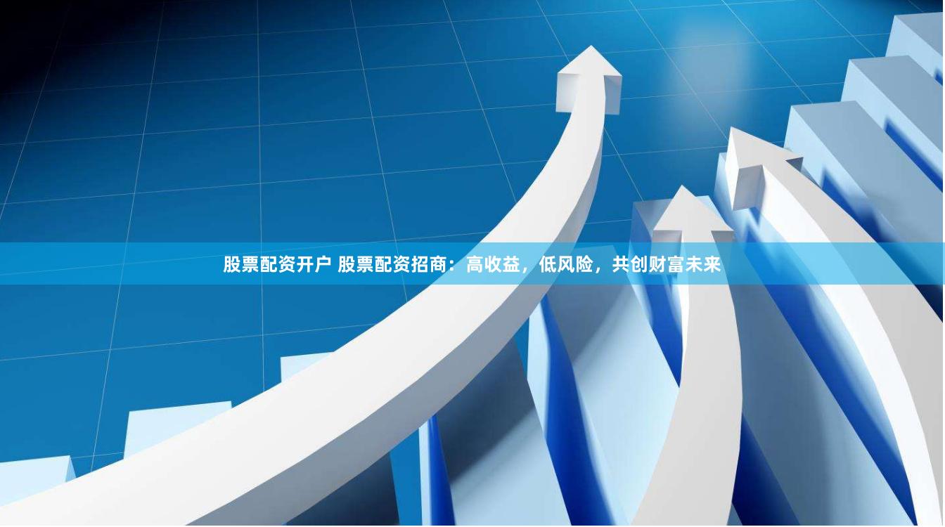 股票配资开户 股票配资招商：高收益，低风险，共创财富未来