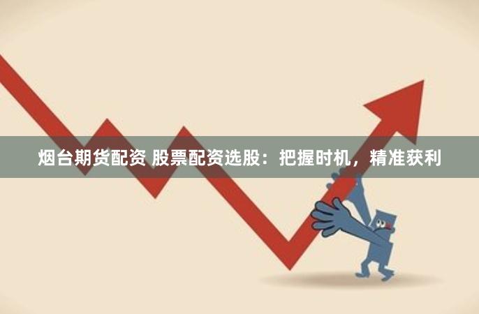 烟台期货配资 股票配资选股：把握时机，精准获利