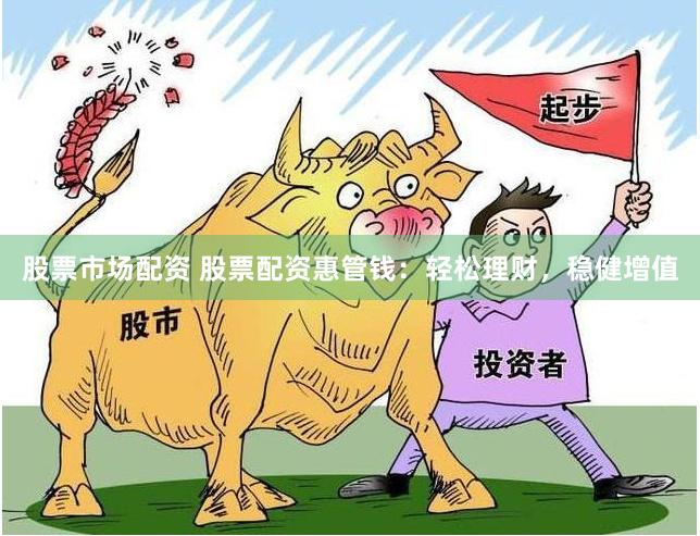 股票市场配资 股票配资惠管钱：轻松理财，稳健增值
